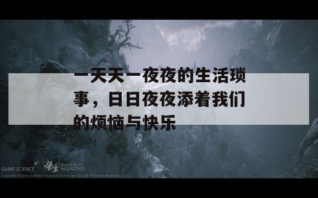 一天天一夜夜的生活琐事，日日夜夜添着我们的烦恼与快乐