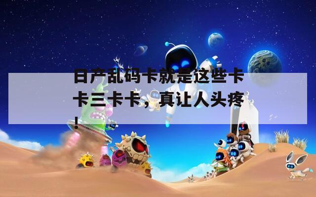 日产乱码卡就是这些卡卡三卡卡，真让人头疼！