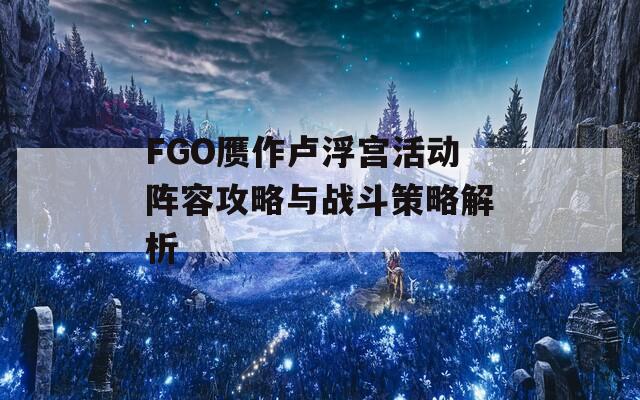 FGO赝作卢浮宫活动阵容攻略与战斗策略解析