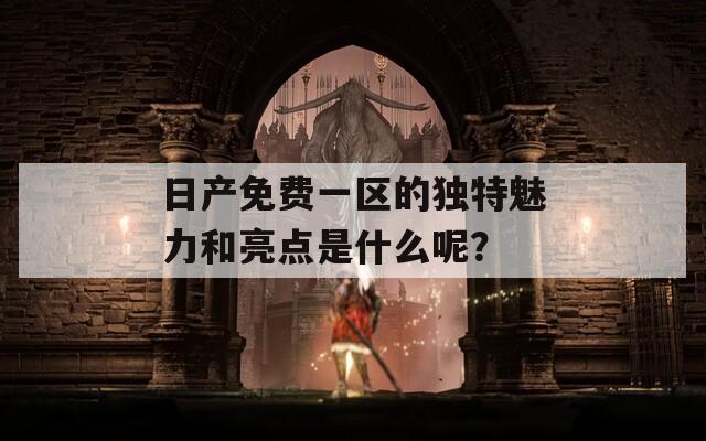 日产免费一区的独特魅力和亮点是什么呢？