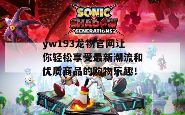 yw193龙物官网让你轻松享受最新潮流和优质商品的购物乐趣！