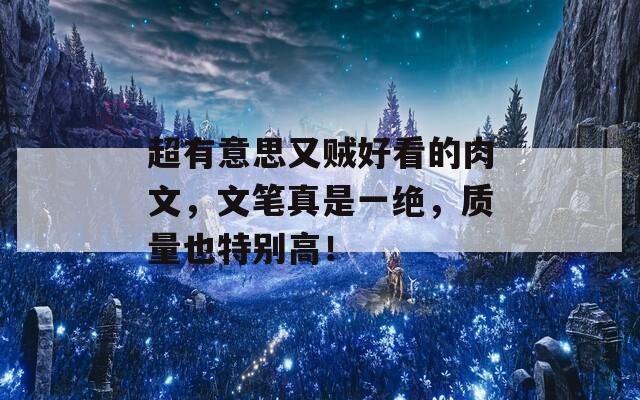 超有意思又贼好看的肉文，文笔真是一绝，质量也特别高！