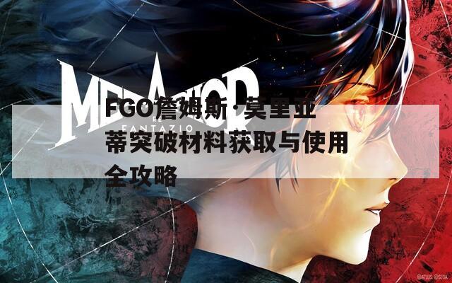 FGO詹姆斯·莫里亚蒂突破材料获取与使用全攻略