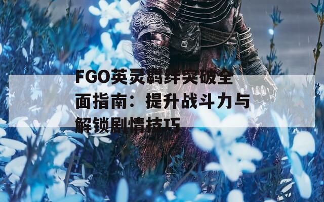 FGO英灵羁绊突破全面指南：提升战斗力与解锁剧情技巧