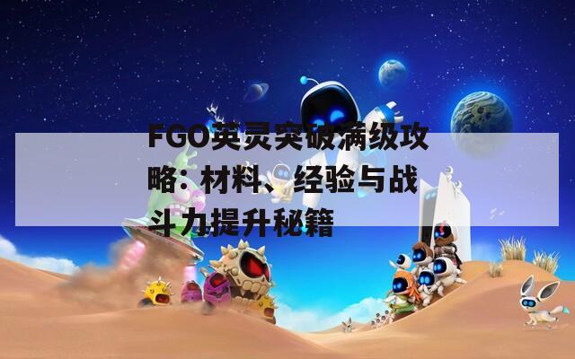FGO英灵突破满级攻略: 材料、经验与战斗力提升秘籍