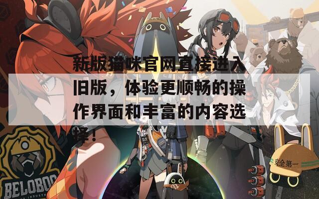 新版猫咪官网直接进入旧版，体验更顺畅的操作界面和丰富的内容选择！