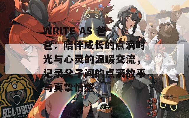 WRITE AS 爸爸：陪伴成长的点滴时光与心灵的温暖交流，记录父子间的点滴故事与真挚情感