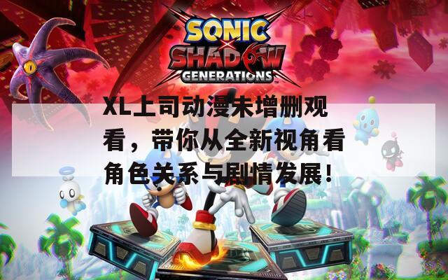 XL上司动漫未增删观看，带你从全新视角看角色关系与剧情发展！