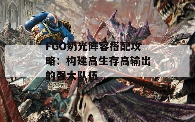 FGO奶光阵容搭配攻略：构建高生存高输出的强大队伍