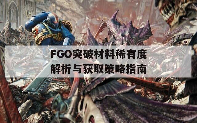 FGO突破材料稀有度解析与获取策略指南