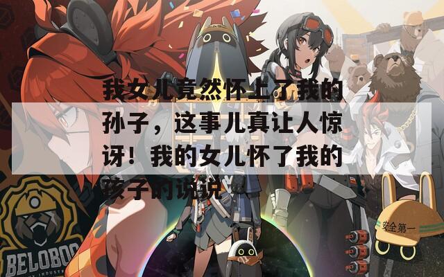 我女儿竟然怀上了我的孙子，这事儿真让人惊讶！我的女儿怀了我的孩子的说说