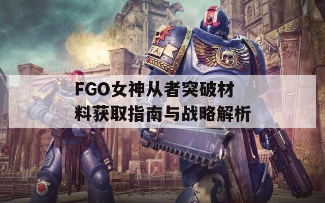 FGO女神从者突破材料获取指南与战略解析