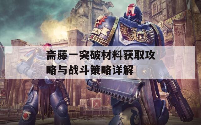 斋藤一突破材料获取攻略与战斗策略详解