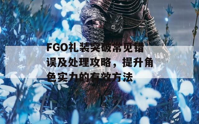 FGO礼装突破常见错误及处理攻略，提升角色实力的有效方法