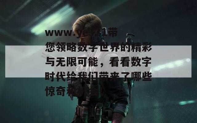 www.ye321带您领略数字世界的精彩与无限可能，看看数字时代给我们带来了哪些惊奇和机会！