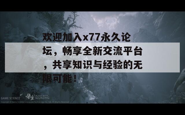 欢迎加入x77永久论坛，畅享全新交流平台，共享知识与经验的无限可能！