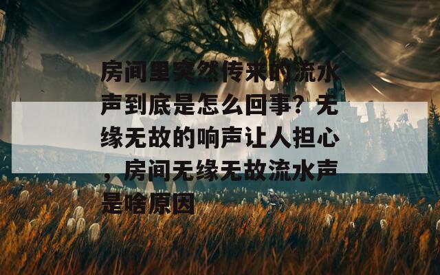 房间里突然传来的流水声到底是怎么回事？无缘无故的响声让人担心，房间无缘无故流水声是啥原因