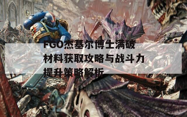 FGO杰基尔博士满破材料获取攻略与战斗力提升策略解析