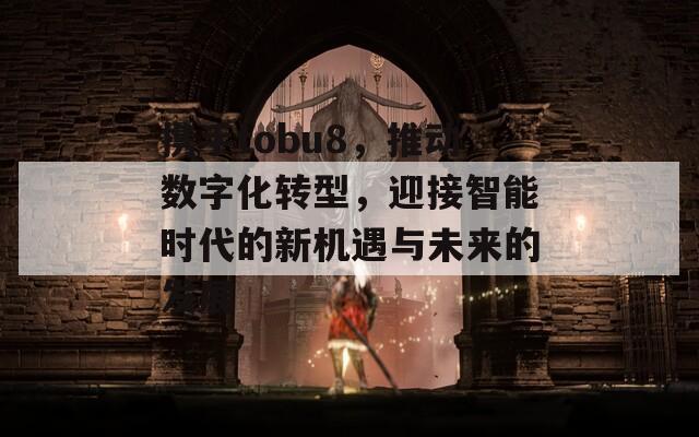 携手tobu8，推动数字化转型，迎接智能时代的新机遇与未来的发展