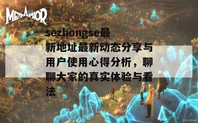 sezhongse最新地址最新动态分享与用户使用心得分析，聊聊大家的真实体验与看法