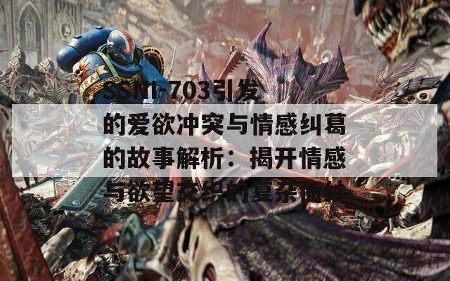 SSNI-703引发的爱欲冲突与情感纠葛的故事解析：揭开情感与欲望交织的复杂面纱