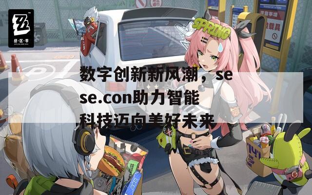 数字创新新风潮，sese.con助力智能科技迈向美好未来