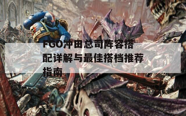 FGO冲田总司阵容搭配详解与最佳搭档推荐指南