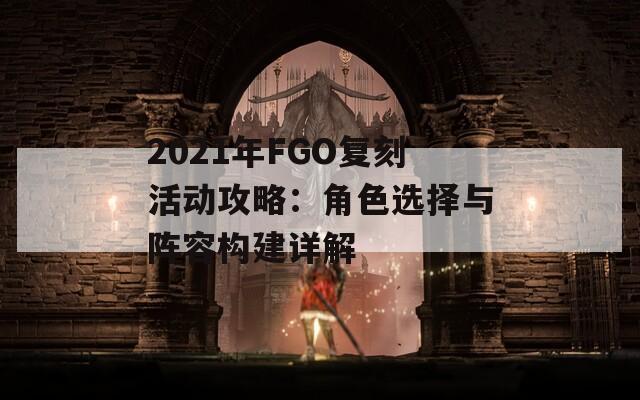 2021年FGO复刻活动攻略：角色选择与阵容构建详解