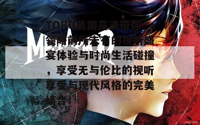 TOBU美国高清带你领略前所未有的视听盛宴体验与时尚生活碰撞，享受无与伦比的视听享受与现代风格的完美结合！