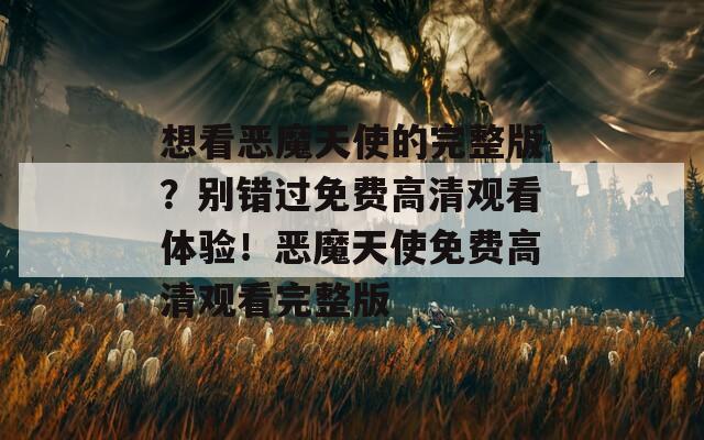 想看恶魔天使的完整版？别错过免费高清观看体验！恶魔天使免费高清观看完整版