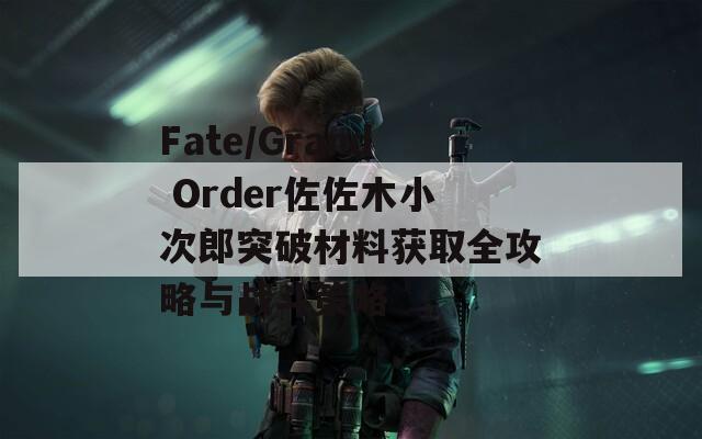Fate/Grand Order佐佐木小次郎突破材料获取全攻略与战斗策略