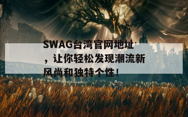 SWAG台湾官网地址，让你轻松发现潮流新风尚和独特个性！