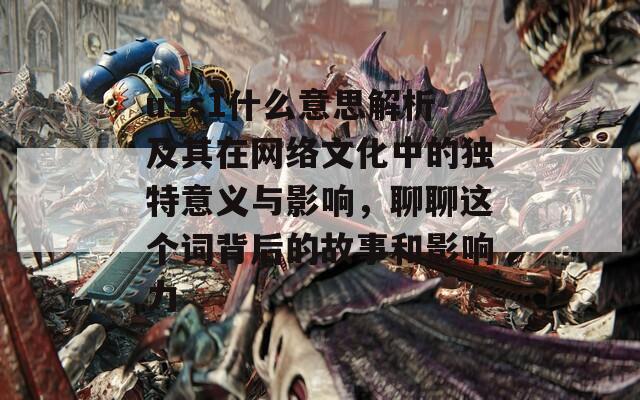 u1s1什么意思解析及其在网络文化中的独特意义与影响，聊聊这个词背后的故事和影响力