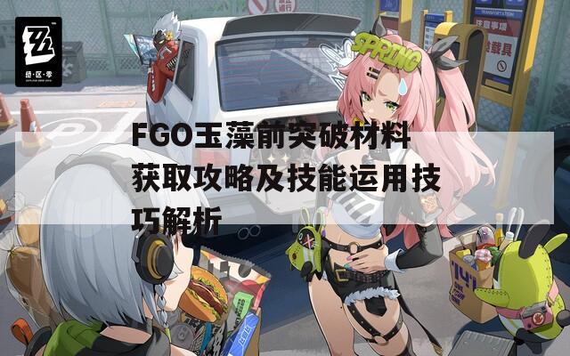 FGO玉藻前突破材料获取攻略及技能运用技巧解析