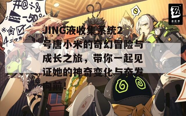JING液收集系统2号唐小米的奇幻冒险与成长之旅，带你一起见证她的神奇变化与奋发向前！