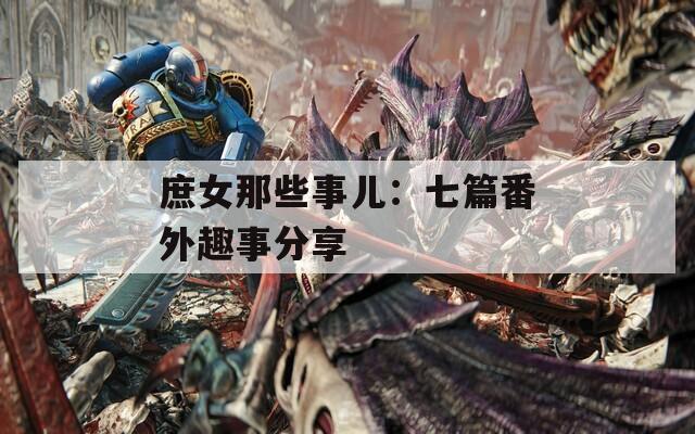庶女那些事儿：七篇番外趣事分享