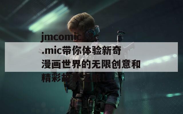 jmcomic18c.mic带你体验新奇漫画世界的无限创意和精彩故事之旅！