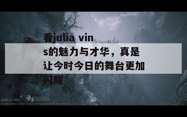 看julia vins的魅力与才华，真是让今时今日的舞台更加闪耀
