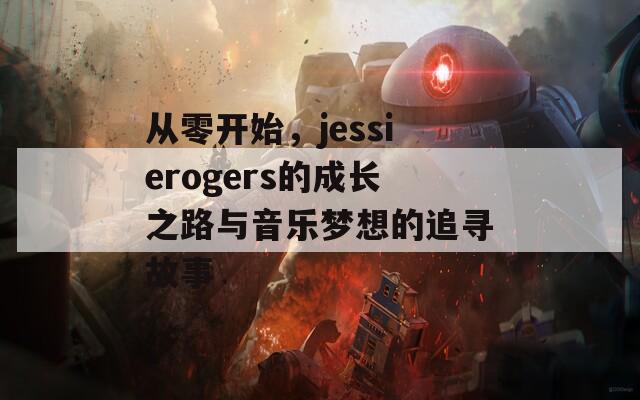 从零开始，jessierogers的成长之路与音乐梦想的追寻故事