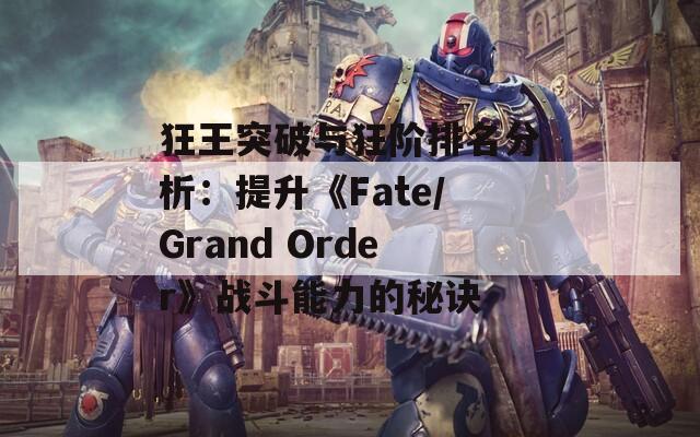 狂王突破与狂阶排名分析：提升《Fate/Grand Order》战斗能力的秘诀