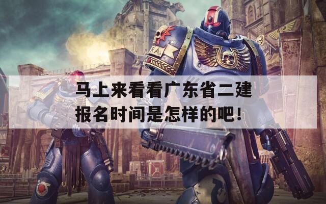 马上来看看广东省二建报名时间是怎样的吧！