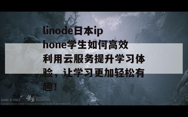 linode日本iphone学生如何高效利用云服务提升学习体验，让学习更加轻松有趣！