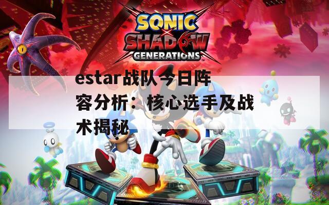 estar战队今日阵容分析：核心选手及战术揭秘