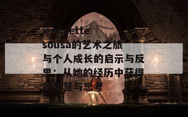 jeannette sousa的艺术之旅与个人成长的启示与反思：从她的经历中获得的智慧与思考