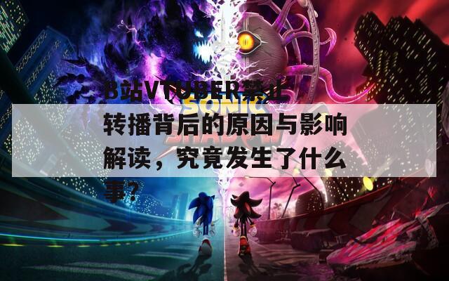 B站VTUBER禁止转播背后的原因与影响解读，究竟发生了什么事？