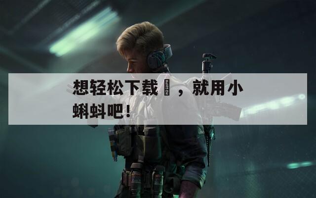 想轻松下载汅，就用小蝌蚪吧！