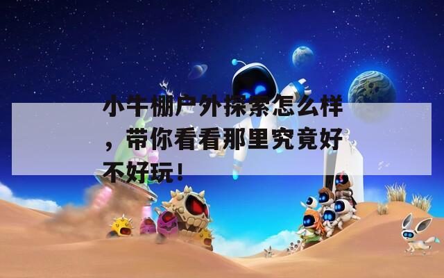 小牛棚户外探索怎么样，带你看看那里究竟好不好玩！