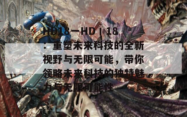 HD18一HD丨18：重塑未来科技的全新视野与无限可能，带你领略未来科技的独特魅力与无限可能性