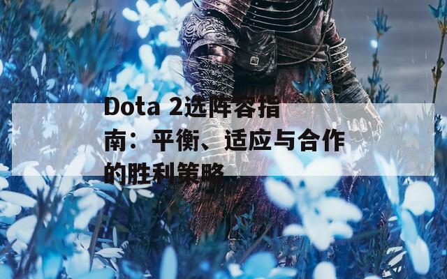 Dota 2选阵容指南：平衡、适应与合作的胜利策略
