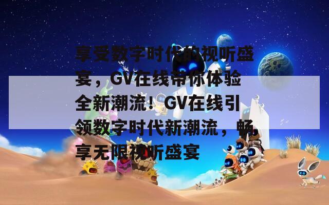享受数字时代的视听盛宴，GV在线带你体验全新潮流！GV在线引领数字时代新潮流，畅享无限视听盛宴